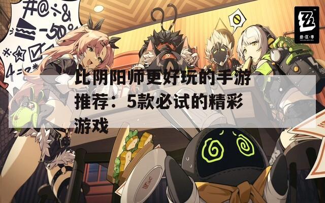 比阴阳师更好玩的手游推荐：5款必试的精彩游戏