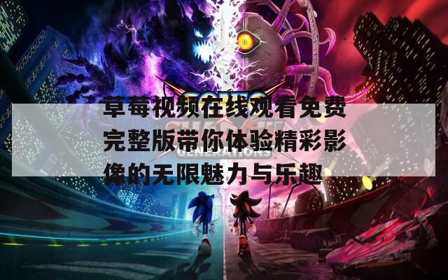 草莓视频在线观看免费完整版带你体验精彩影像的无限魅力与乐趣