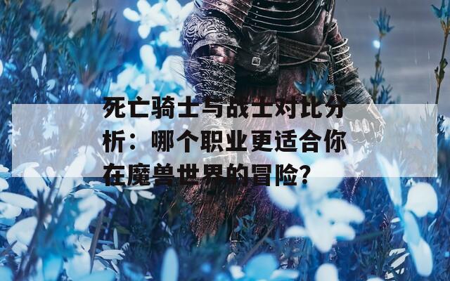死亡骑士与战士对比分析：哪个职业更适合你在魔兽世界的冒险？