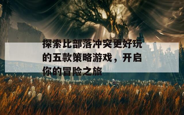 探索比部落冲突更好玩的五款策略游戏，开启你的冒险之旅
