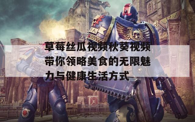 草莓丝瓜视频秋葵视频带你领略美食的无限魅力与健康生活方式