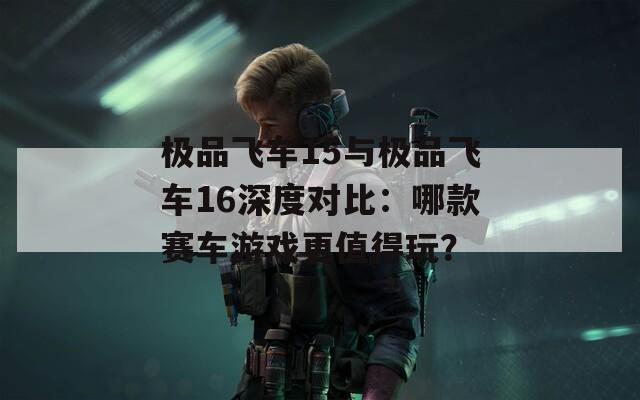 极品飞车15与极品飞车16深度对比：哪款赛车游戏更值得玩？