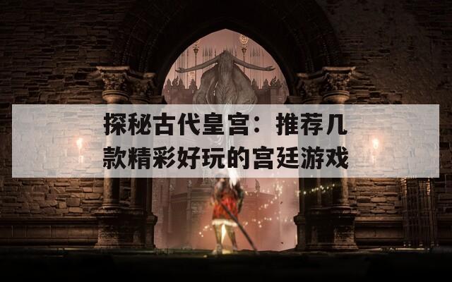 探秘古代皇宫：推荐几款精彩好玩的宫廷游戏