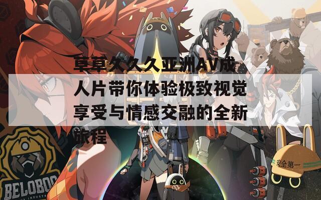 草草久久久亚洲AV成人片带你体验极致视觉享受与情感交融的全新旅程