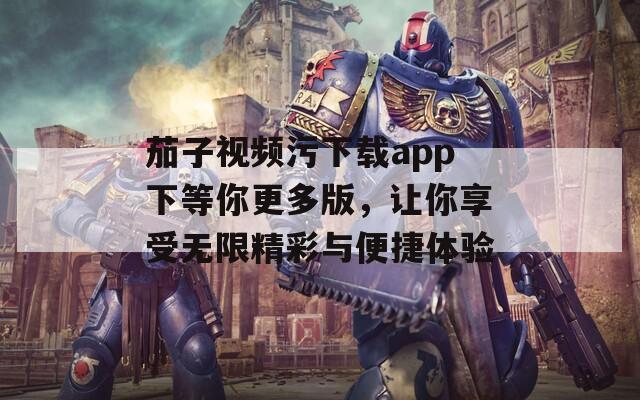 茄子视频污下载app下等你更多版，让你享受无限精彩与便捷体验