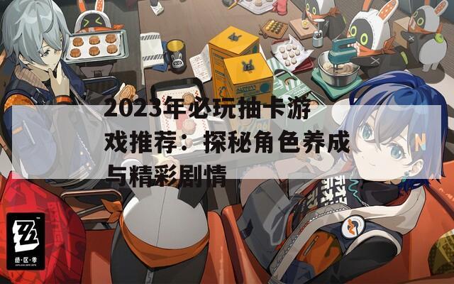 2023年必玩抽卡游戏推荐：探秘角色养成与精彩剧情