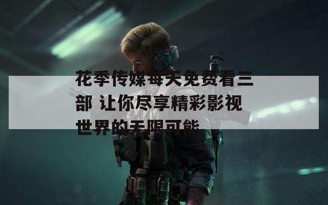 花季传媒每天免费看三部 让你尽享精彩影视世界的无限可能