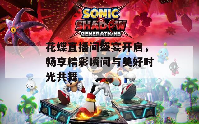 花蝶直播间盛宴开启，畅享精彩瞬间与美好时光共舞