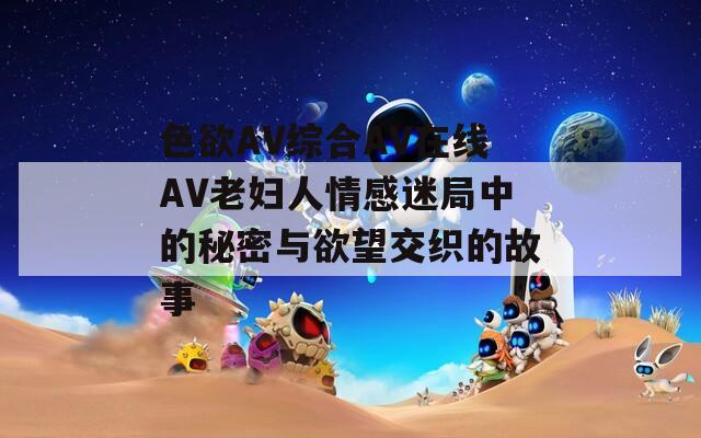 色欲AV综合AV在线AV老妇人情感迷局中的秘密与欲望交织的故事