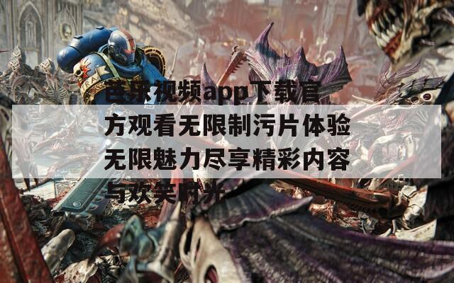 芭乐视频app下载官方观看无限制污片体验无限魅力尽享精彩内容与欢笑时光