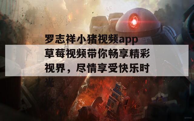 罗志祥小猪视频app草莓视频带你畅享精彩视界，尽情享受快乐时光