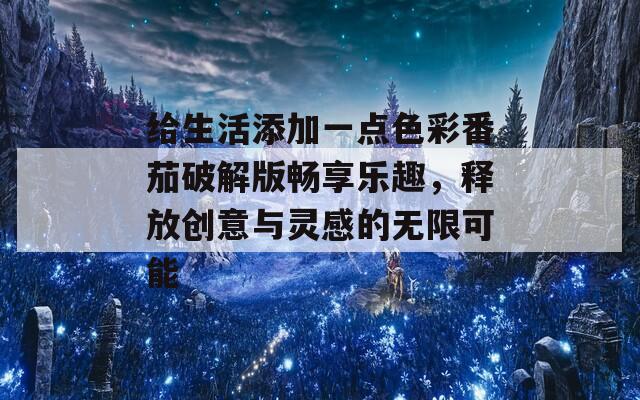 给生活添加一点色彩番茄破解版畅享乐趣，释放创意与灵感的无限可能