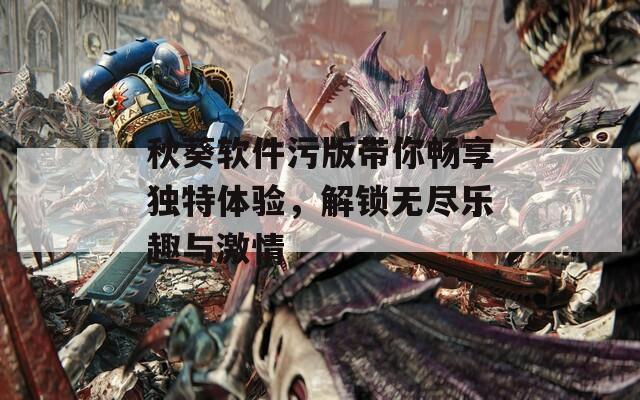 秋葵软件污版带你畅享独特体验，解锁无尽乐趣与激情