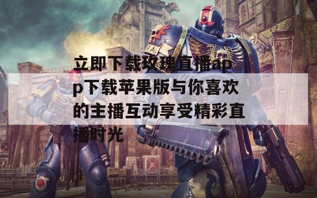 立即下载玫瑰直播app下载苹果版与你喜欢的主播互动享受精彩直播时光