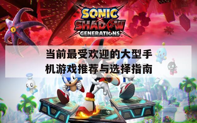 当前最受欢迎的大型手机游戏推荐与选择指南