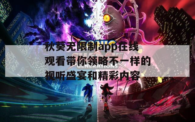 秋葵无限制app在线观看带你领略不一样的视听盛宴和精彩内容
