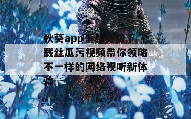 秋葵app下载免费下载丝瓜污视频带你领略不一样的网络视听新体验