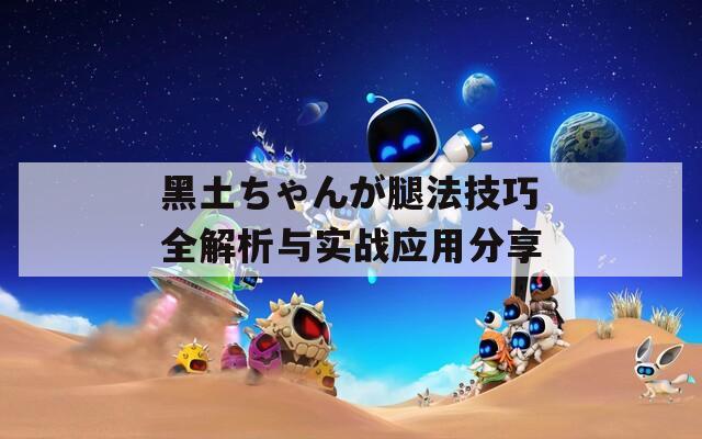 黑土ちゃんが腿法技巧全解析与实战应用分享