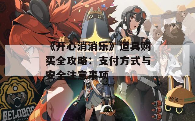 《开心消消乐》道具购买全攻略：支付方式与安全注意事项