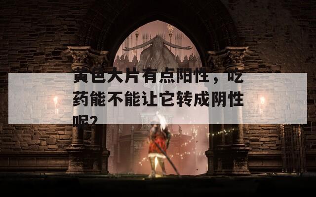 黄色大片有点阳性，吃药能不能让它转成阴性呢？