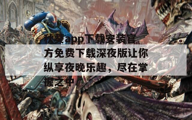 秋葵app下载安装官方免费下载深夜版让你纵享夜晚乐趣，尽在掌握之中