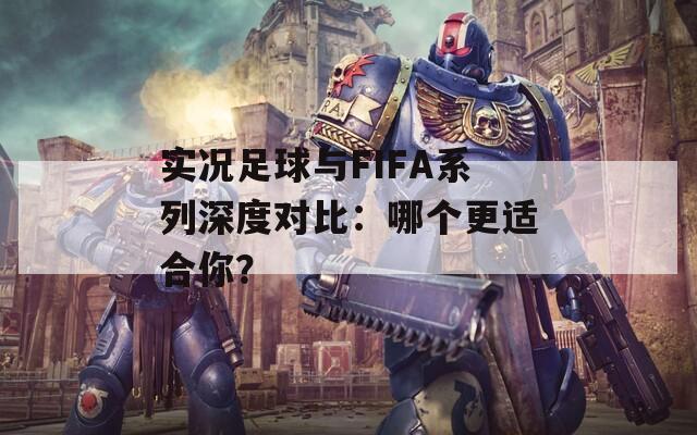 实况足球与FIFA系列深度对比：哪个更适合你？