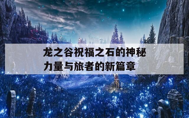 龙之谷祝福之石的神秘力量与旅者的新篇章