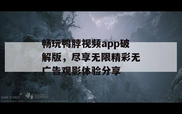 畅玩鸭脖视频app破解版，尽享无限精彩无广告观影体验分享
