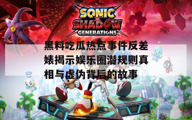 黑料吃瓜热点事件反差婊揭示娱乐圈潜规则真相与虚伪背后的故事