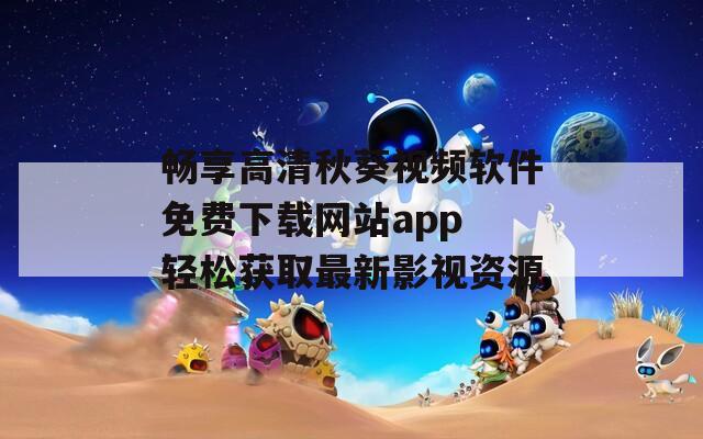 畅享高清秋葵视频软件免费下载网站app 轻松获取最新影视资源