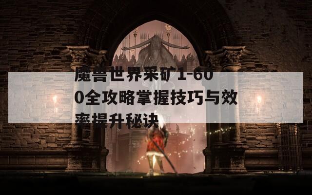 魔兽世界采矿1-600全攻略掌握技巧与效率提升秘诀
