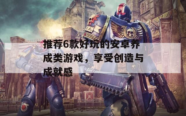 推荐6款好玩的安卓养成类游戏，享受创造与成就感