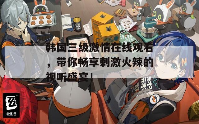 韩国三级激情在线观看，带你畅享刺激火辣的视听盛宴！