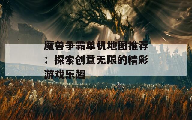魔兽争霸单机地图推荐：探索创意无限的精彩游戏乐趣