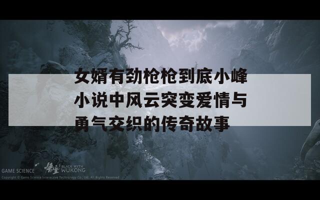女婿有劲枪枪到底小峰小说中风云突变爱情与勇气交织的传奇故事