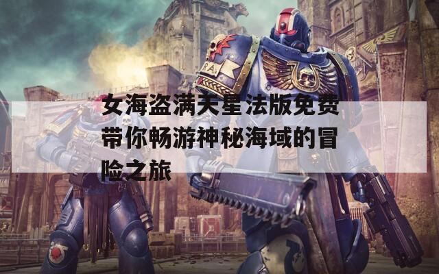 女海盗满天星法版免费带你畅游神秘海域的冒险之旅