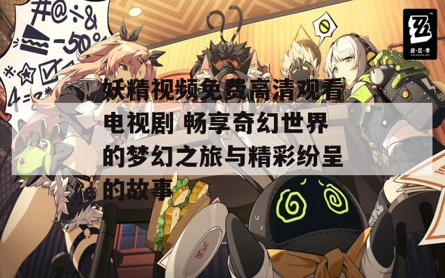 妖精视频免费高清观看电视剧 畅享奇幻世界的梦幻之旅与精彩纷呈的故事