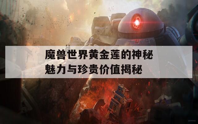 魔兽世界黄金莲的神秘魅力与珍贵价值揭秘