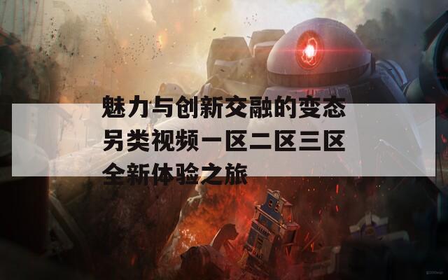魅力与创新交融的变态另类视频一区二区三区全新体验之旅