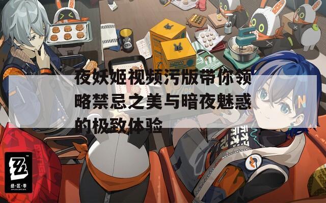 夜妖姬视频污版带你领略禁忌之美与暗夜魅惑的极致体验