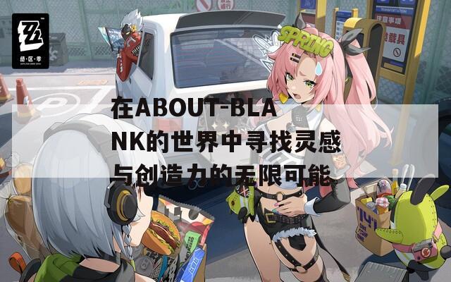 在ABOUT-BLANK的世界中寻找灵感与创造力的无限可能