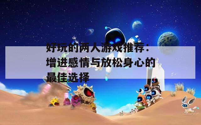 好玩的两人游戏推荐：增进感情与放松身心的最佳选择