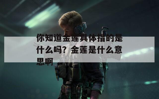 你知道金莲具体指的是什么吗？金莲是什么意思啊