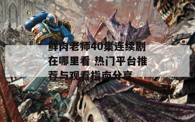 鲜肉老师40集连续剧在哪里看 热门平台推荐与观看指南分享