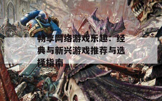 畅享网络游戏乐趣：经典与新兴游戏推荐与选择指南