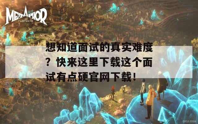 想知道面试的真实难度？快来这里下载这个面试有点硬官网下载！