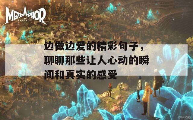 边做边爱的精彩句子，聊聊那些让人心动的瞬间和真实的感受