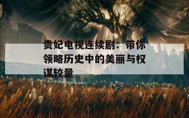 贵妃电视连续剧：带你领略历史中的美丽与权谋较量