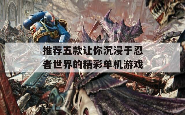 推荐五款让你沉浸于忍者世界的精彩单机游戏