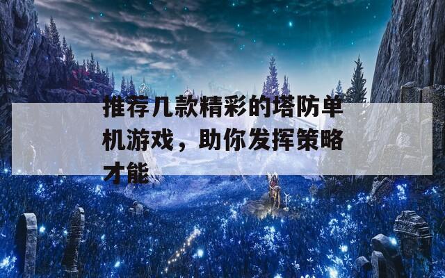 推荐几款精彩的塔防单机游戏，助你发挥策略才能